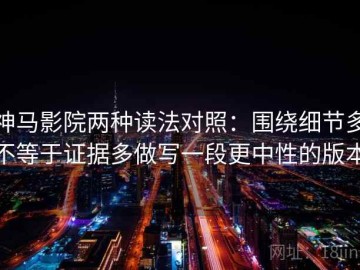 神马影院两种读法对照：围绕细节多不等于证据多做写一段更中性的版本