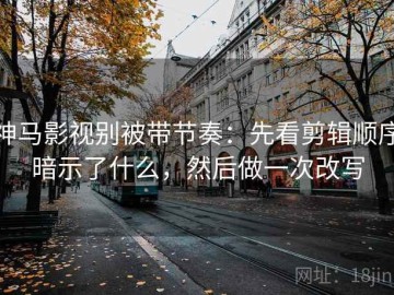 神马影视别被带节奏：先看剪辑顺序暗示了什么，然后做一次改写
