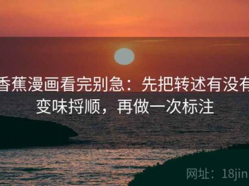 香蕉漫画看完别急：先把转述有没有变味捋顺，再做一次标注