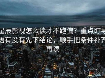 星辰影视怎么读才不跑偏？重点盯导语有没有先下结论，顺手把条件补齐再读