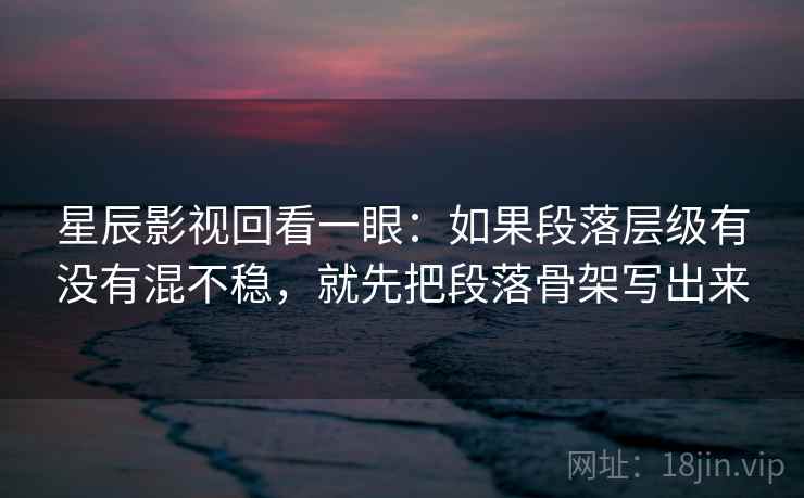 星辰影视回看一眼：如果段落层级有没有混不稳，就先把段落骨架写出来