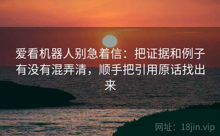 爱看机器人别急着信：把证据和例子有没有混弄清，顺手把引用原话找出来