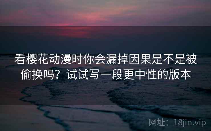 看樱花动漫时你会漏掉因果是不是被偷换吗？试试写一段更中性的版本