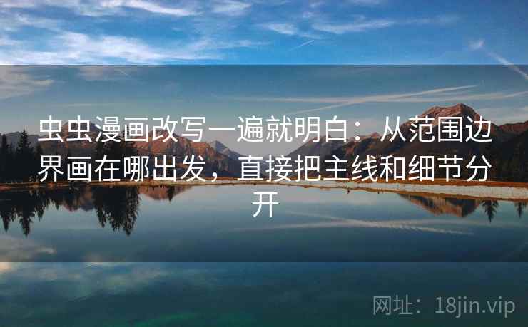 虫虫漫画改写一遍就明白：从范围边界画在哪出发，直接把主线和细节分开