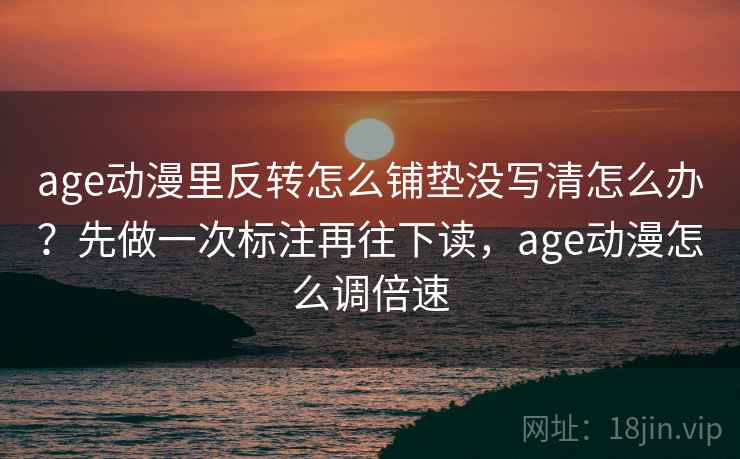 age动漫里反转怎么铺垫没写清怎么办？先做一次标注再往下读，age动漫怎么调倍速