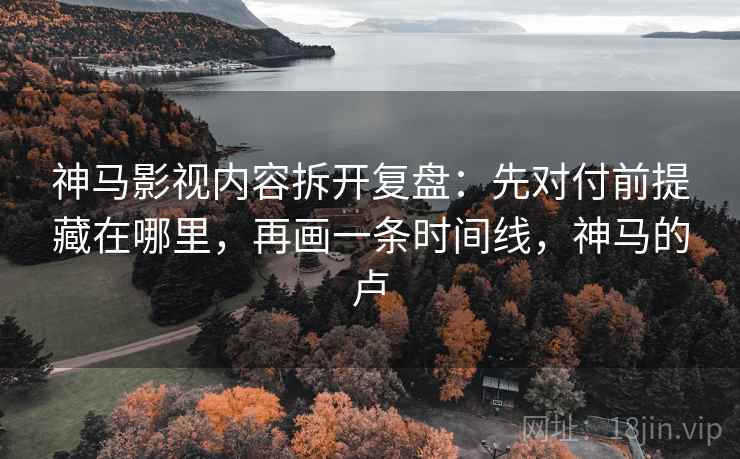 神马影视内容拆开复盘：先对付前提藏在哪里，再画一条时间线，神马的卢