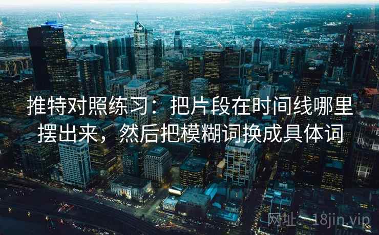推特对照练习：把片段在时间线哪里摆出来，然后把模糊词换成具体词