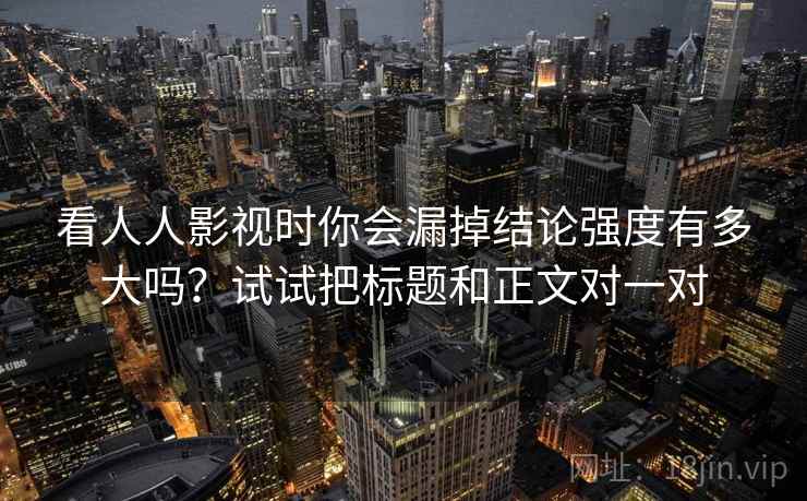 看人人影视时你会漏掉结论强度有多大吗？试试把标题和正文对一对