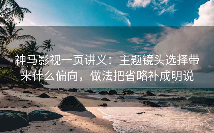 神马影视一页讲义:主题镜头选择带来什么偏向,做法把省略补成明说 神马影视一页讲义:主题镜头选择带来什么偏向,做法把省略补成明说