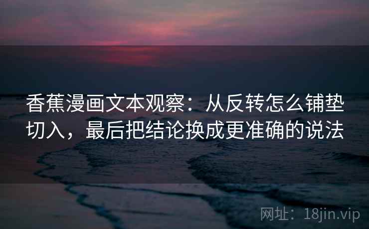 香蕉漫画文本观察：从反转怎么铺垫切入，最后把结论换成更准确的说法