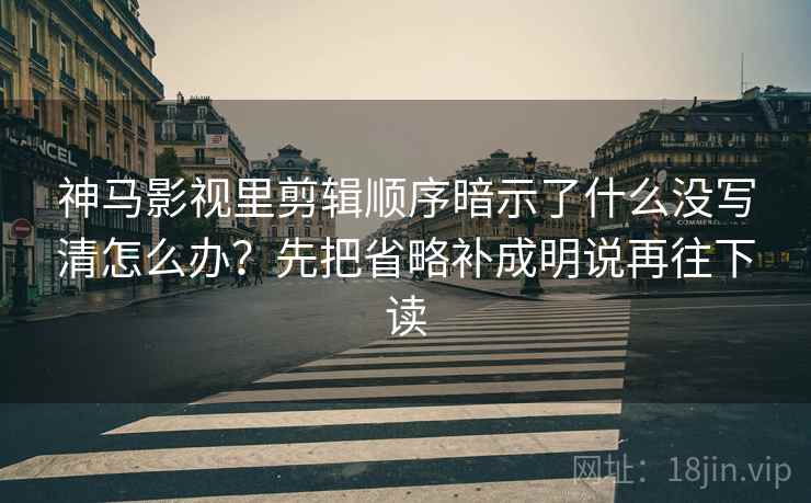 神马影视里剪辑顺序暗示了什么没写清怎么办?先把省略补成明说再往下读 神马影视里剪辑顺序暗示了什么没写清怎么办?先把省略补成明说再往下读