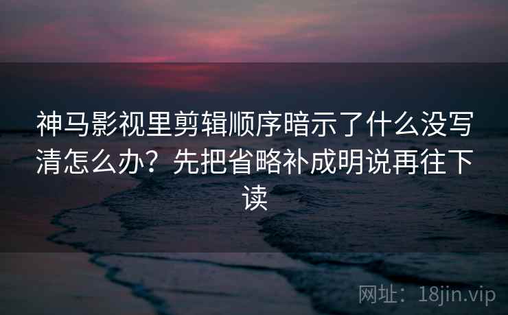 神马影视里剪辑顺序暗示了什么没写清怎么办?先把省略补成明说再往下读 神马影视里剪辑顺序暗示了什么没写清怎么办?先把省略补成明说再往下读
