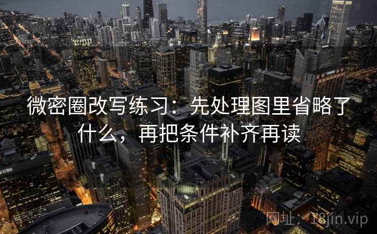 微密圈改写练习：先处理图里省略了什么，再把条件补齐再读