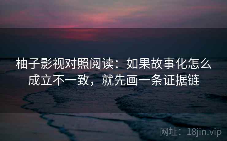 柚子影视对照阅读：如果故事化怎么成立不一致，就先画一条证据链