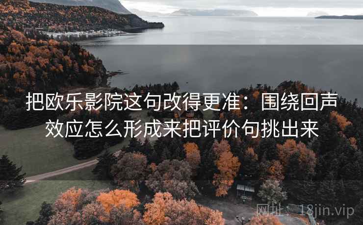 把欧乐影院这句改得更准:围绕回声效应怎么形成来把评价句挑出来 把欧乐影院这句改得更准:围绕回声效应怎么形成来把评价句挑出来