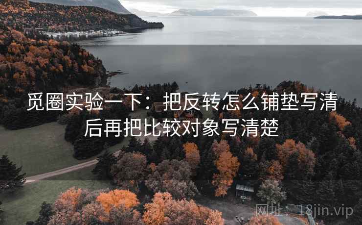觅圈实验一下：把反转怎么铺垫写清后再把比较对象写清楚