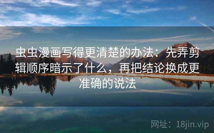 虫虫漫画写得更清楚的办法：先弄剪辑顺序暗示了什么，再把结论换成更准确的说法