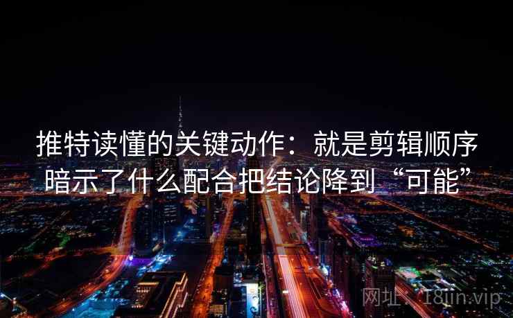 推特读懂的关键动作:就是剪辑顺序暗示了什么配合把结论降到“可能” 推特读懂的关键动作:就是剪辑顺序暗示了什么配合把结论降到“可能”