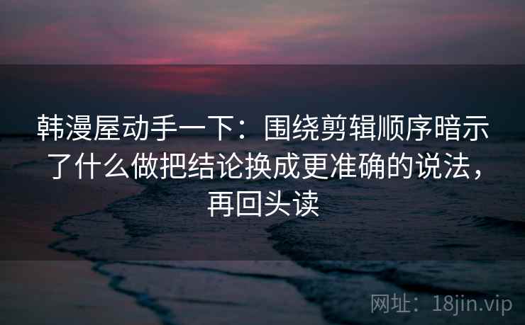 韩漫屋动手一下：围绕剪辑顺序暗示了什么做把结论换成更准确的说法，再回头读