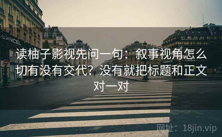 读柚子影视先问一句：叙事视角怎么切有没有交代？没有就把标题和正文对一对