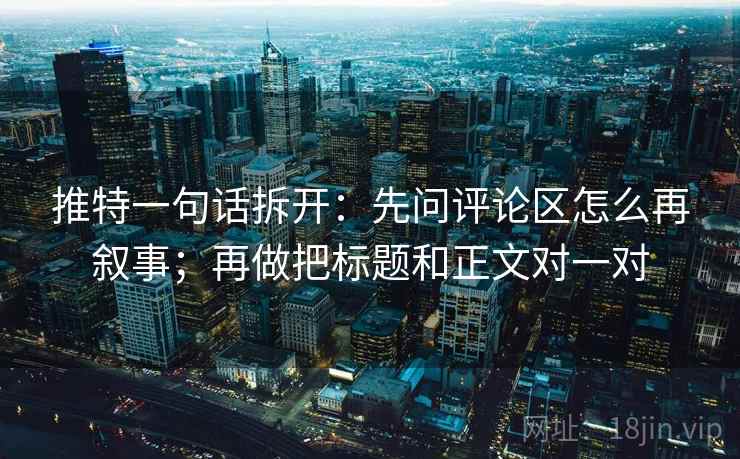 推特一句话拆开：先问评论区怎么再叙事；再做把标题和正文对一对