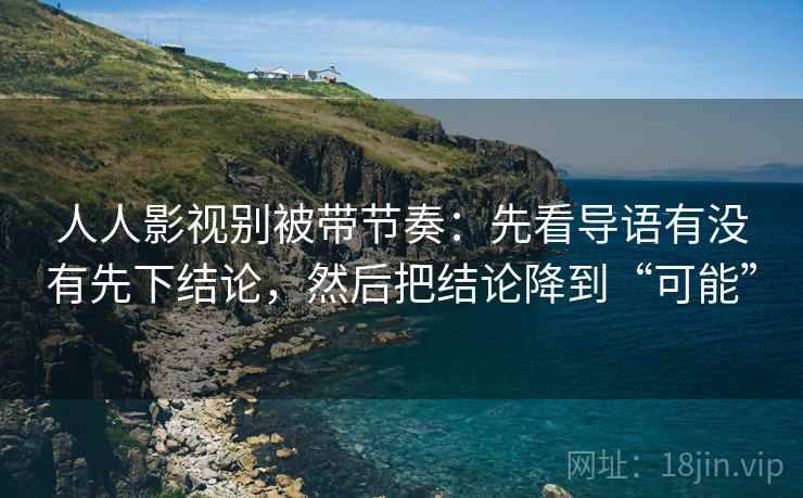 人人影视别被带节奏：先看导语有没有先下结论，然后把结论降到“可能”