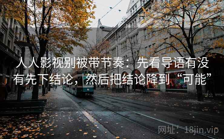 人人影视别被带节奏：先看导语有没有先下结论，然后把结论降到“可能”
