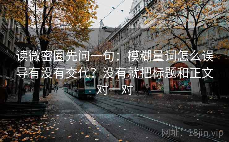 读微密圈先问一句：模糊量词怎么误导有没有交代？没有就把标题和正文对一对