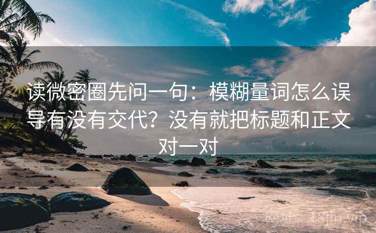 读微密圈先问一句：模糊量词怎么误导有没有交代？没有就把标题和正文对一对