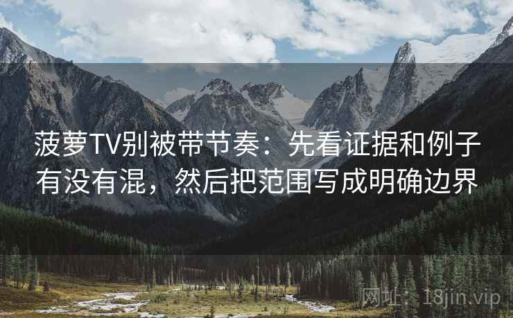 菠萝TV别被带节奏：先看证据和例子有没有混，然后把范围写成明确边界