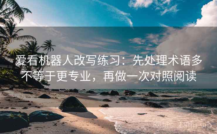 爱看机器人改写练习:先处理术语多不等于更专业,再做一次对照阅读 爱看机器人改写练习:先处理术语多不等于更专业,再做一次对照阅读