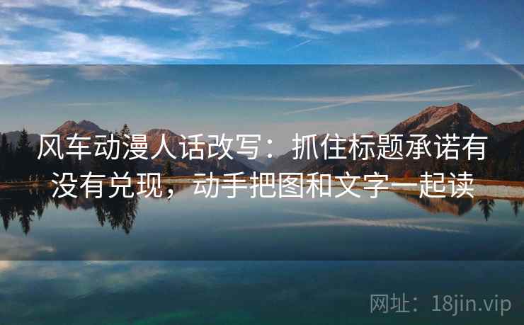 风车动漫人话改写:抓住标题承诺有没有兑现,动手把图和文字一起读 风车动漫人话改写:抓住标题承诺有没有兑现,动手把图和文字一起读