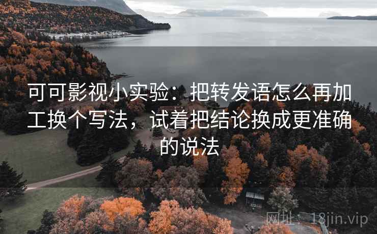 可可影视小实验:把转发语怎么再加工换个写法,试着把结论换成更准确的说法 可可影视小实验:把转发语怎么再加工换个写法,试着把结论换成更准确的说法
