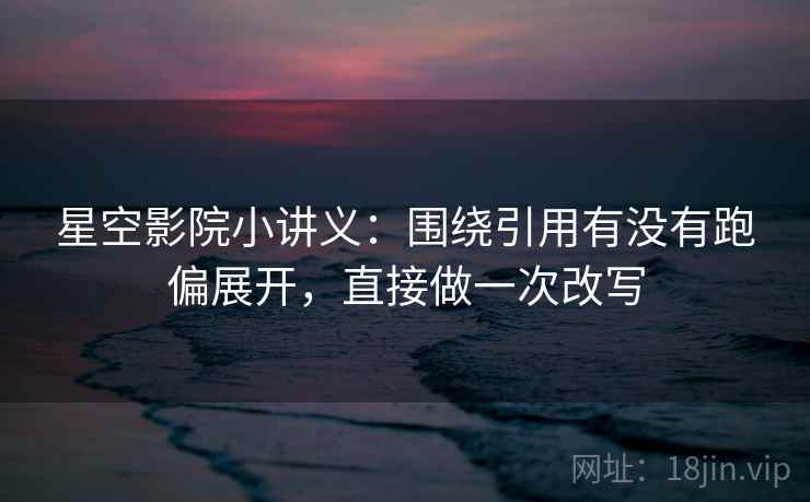 星空影院小讲义：围绕引用有没有跑偏展开，直接做一次改写