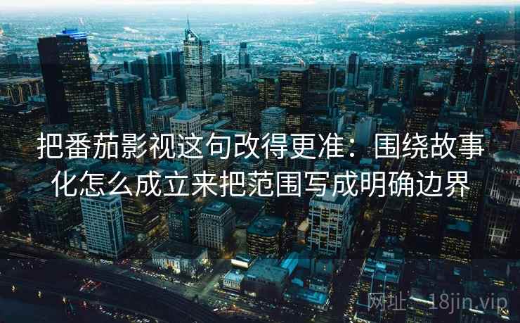 把番茄影视这句改得更准:围绕故事化怎么成立来把范围写成明确边界 把番茄影视这句改得更准:围绕故事化怎么成立来把范围写成明确边界