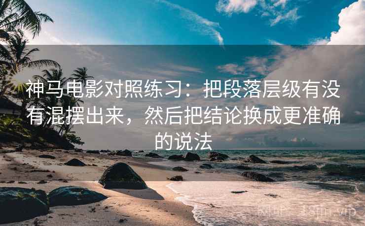神马电影对照练习：把段落层级有没有混摆出来，然后把结论换成更准确的说法