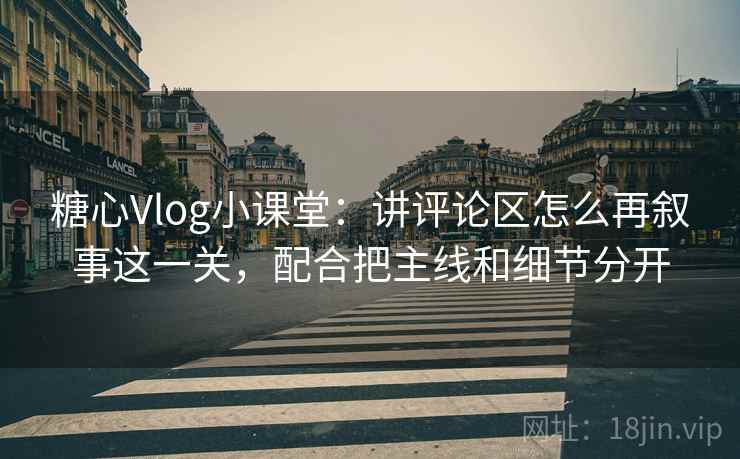 糖心Vlog小课堂：讲评论区怎么再叙事这一关，配合把主线和细节分开